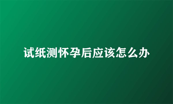 试纸测怀孕后应该怎么办