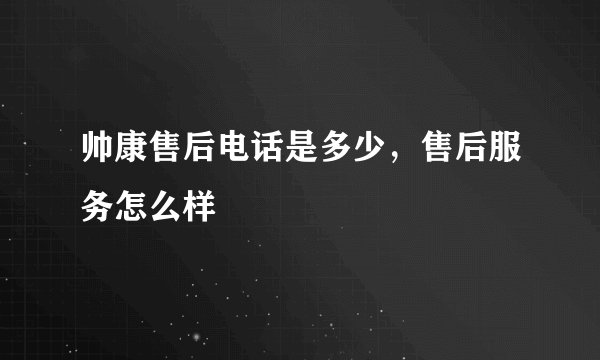 帅康售后电话是多少，售后服务怎么样