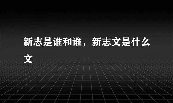 新志是谁和谁，新志文是什么文