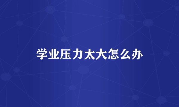 学业压力太大怎么办