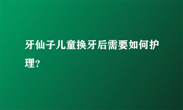 牙仙子儿童换牙后需要如何护理？