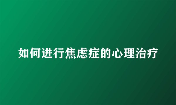 如何进行焦虑症的心理治疗