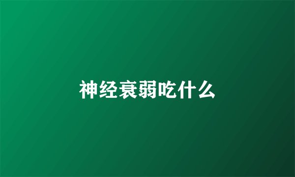 神经衰弱吃什么