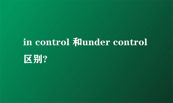 in control 和under control区别?