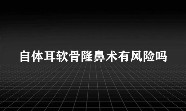 自体耳软骨隆鼻术有风险吗