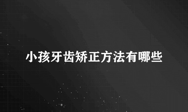 小孩牙齿矫正方法有哪些