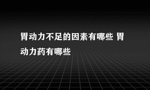 胃动力不足的因素有哪些 胃动力药有哪些