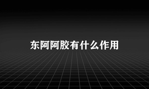 东阿阿胶有什么作用