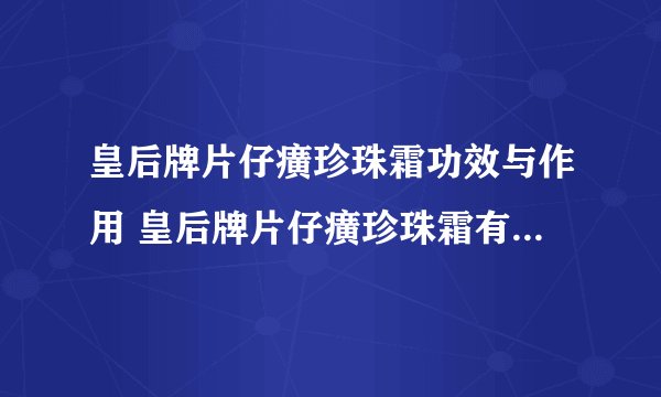皇后牌片仔癀珍珠霜功效与作用 皇后牌片仔癀珍珠霜有什么功效