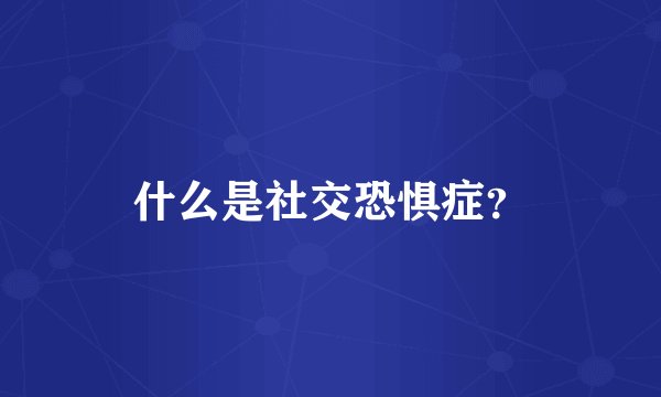 什么是社交恐惧症?