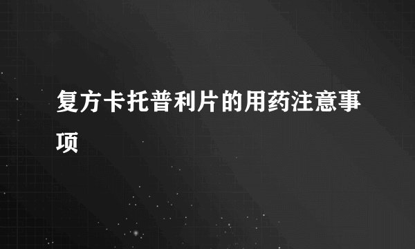 复方卡托普利片的用药注意事项