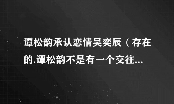 谭松韵承认恋情吴奕辰（存在的.谭松韵不是有一个交往十年的男朋友吗）