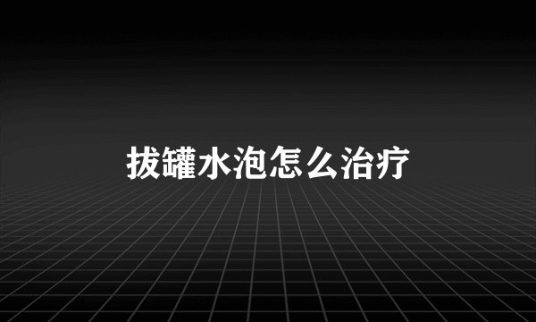 拔罐水泡怎么治疗