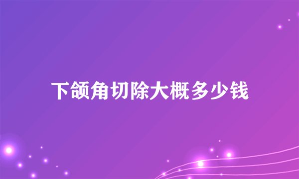 下颌角切除大概多少钱