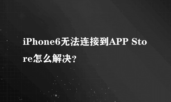 iPhone6无法连接到APP Store怎么解决？