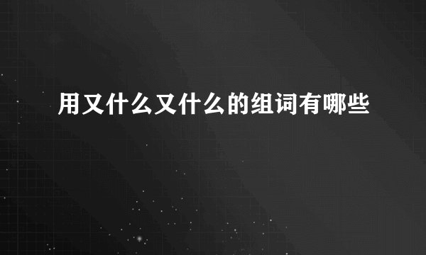 用又什么又什么的组词有哪些