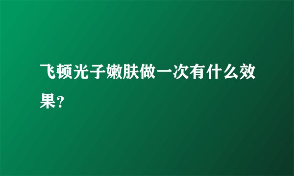 飞顿光子嫩肤做一次有什么效果？