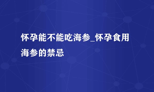怀孕能不能吃海参_怀孕食用海参的禁忌