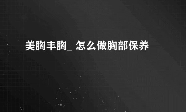 美胸丰胸_ 怎么做胸部保养