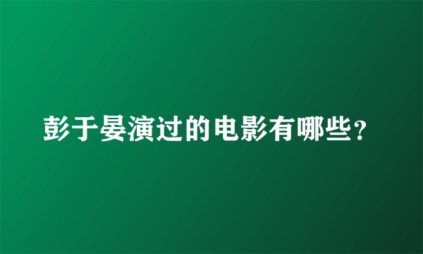 彭于晏演过的电影有哪些？