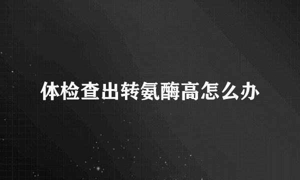 体检查出转氨酶高怎么办