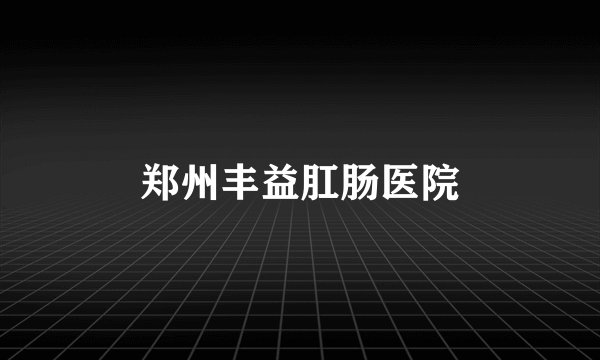 郑州丰益肛肠医院