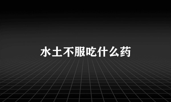 水土不服吃什么药
