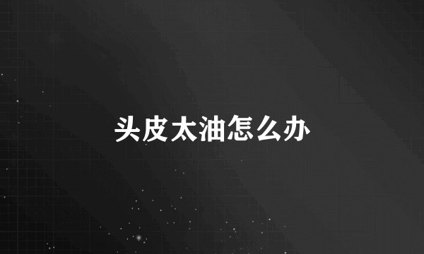 头皮太油怎么办