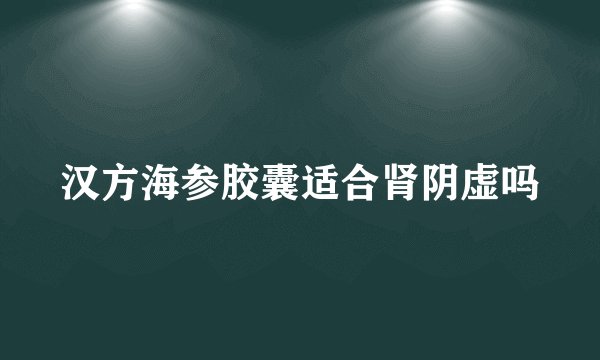 汉方海参胶囊适合肾阴虚吗