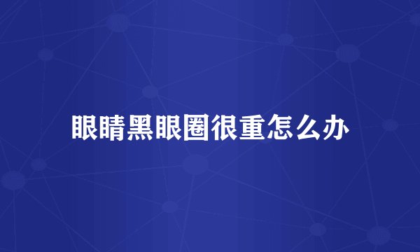 眼睛黑眼圈很重怎么办