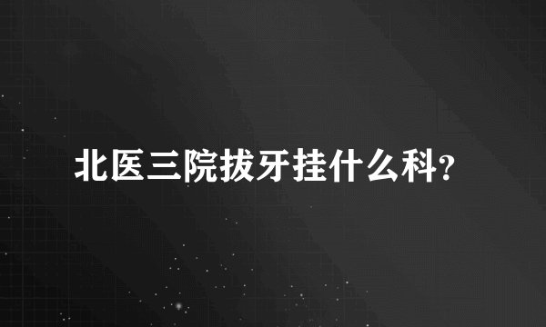 北医三院拔牙挂什么科？