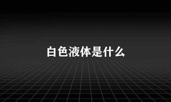 白色液体是什么