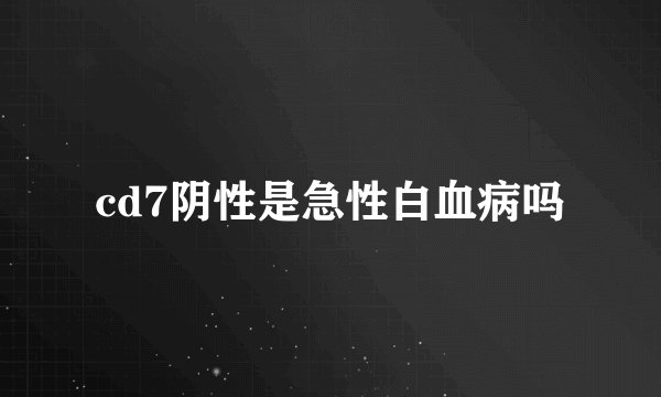 cd7阴性是急性白血病吗