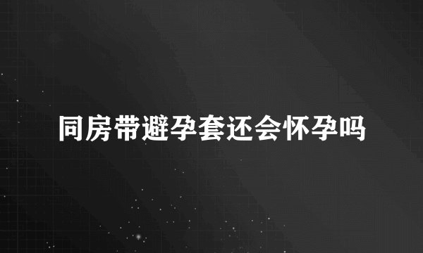 同房带避孕套还会怀孕吗