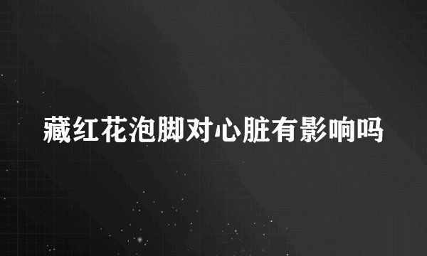 藏红花泡脚对心脏有影响吗