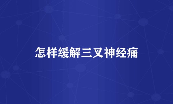 怎样缓解三叉神经痛