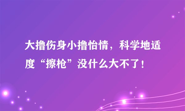 大撸伤身小撸怡情，科学地适度“擦枪”没什么大不了！