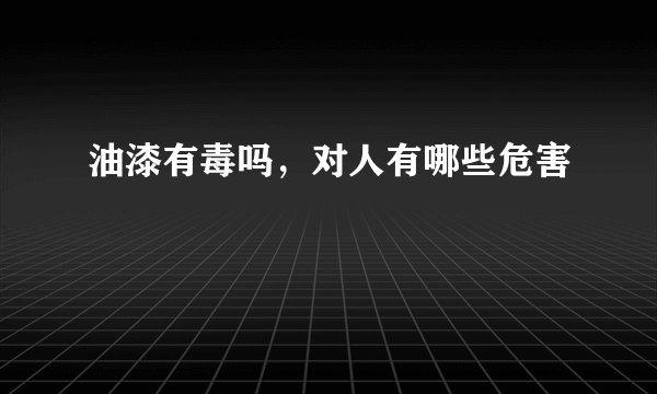 油漆有毒吗，对人有哪些危害