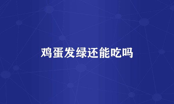 鸡蛋发绿还能吃吗