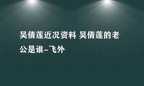 吴倩莲近况资料 吴倩莲的老公是谁-飞外