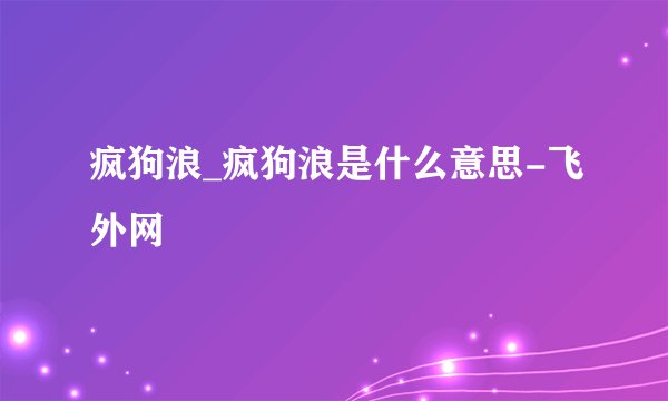 疯狗浪_疯狗浪是什么意思-飞外网