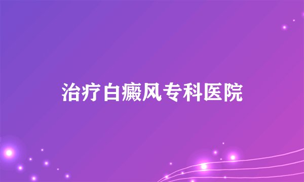 治疗白癜风专科医院