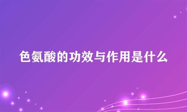 色氨酸的功效与作用是什么