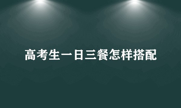 高考生一日三餐怎样搭配