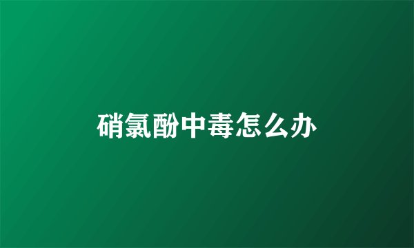 硝氯酚中毒怎么办