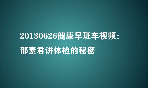 20130626健康早班车视频:邵素君讲体检的秘密