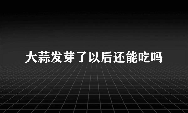 大蒜发芽了以后还能吃吗