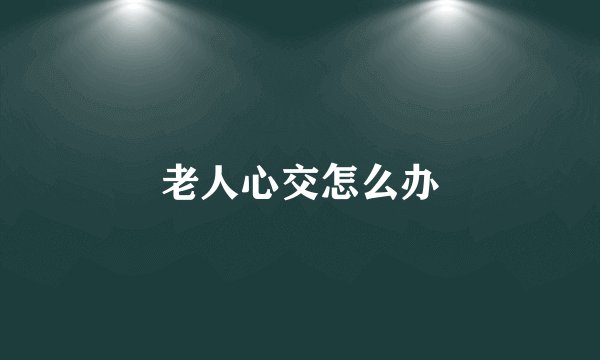 老人心交怎么办