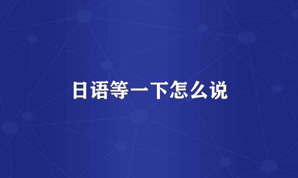 日语等一下怎么说