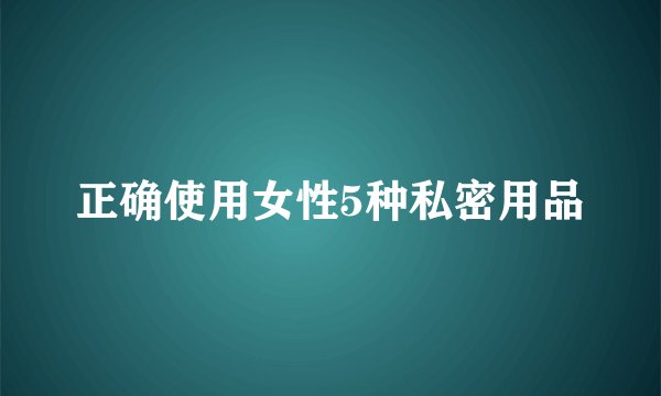 正确使用女性5种私密用品